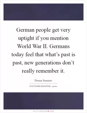 German people get very uptight if you mention World War II. Germans today feel that what’s past is past, new generations don’t really remember it Picture Quote #1