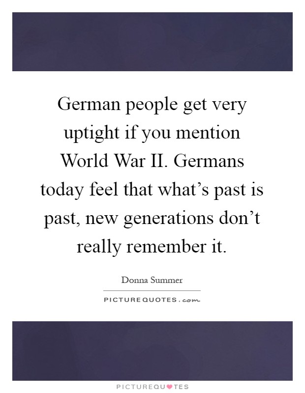 German people get very uptight if you mention World War II. Germans today feel that what's past is past, new generations don't really remember it Picture Quote #1