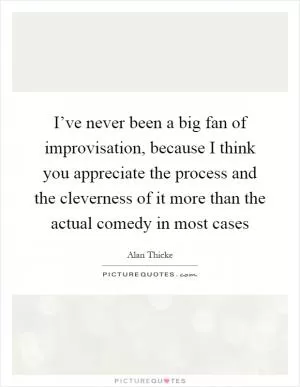 I’ve never been a big fan of improvisation, because I think you appreciate the process and the cleverness of it more than the actual comedy in most cases Picture Quote #1