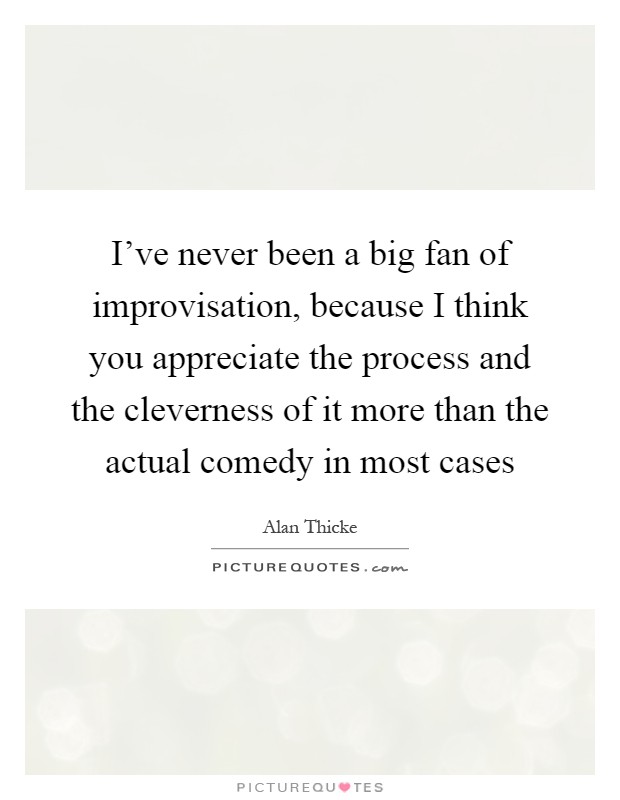 I've never been a big fan of improvisation, because I think you appreciate the process and the cleverness of it more than the actual comedy in most cases Picture Quote #1