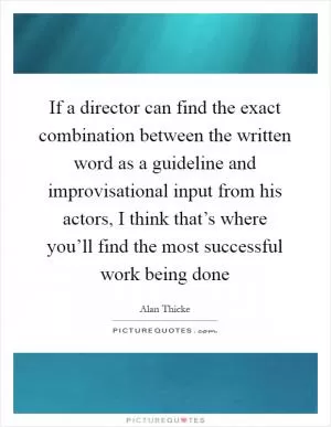 If a director can find the exact combination between the written word as a guideline and improvisational input from his actors, I think that’s where you’ll find the most successful work being done Picture Quote #1