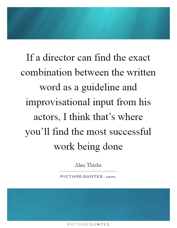 If a director can find the exact combination between the written word as a guideline and improvisational input from his actors, I think that's where you'll find the most successful work being done Picture Quote #1