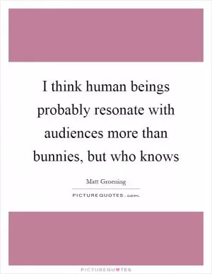 I think human beings probably resonate with audiences more than bunnies, but who knows Picture Quote #1
