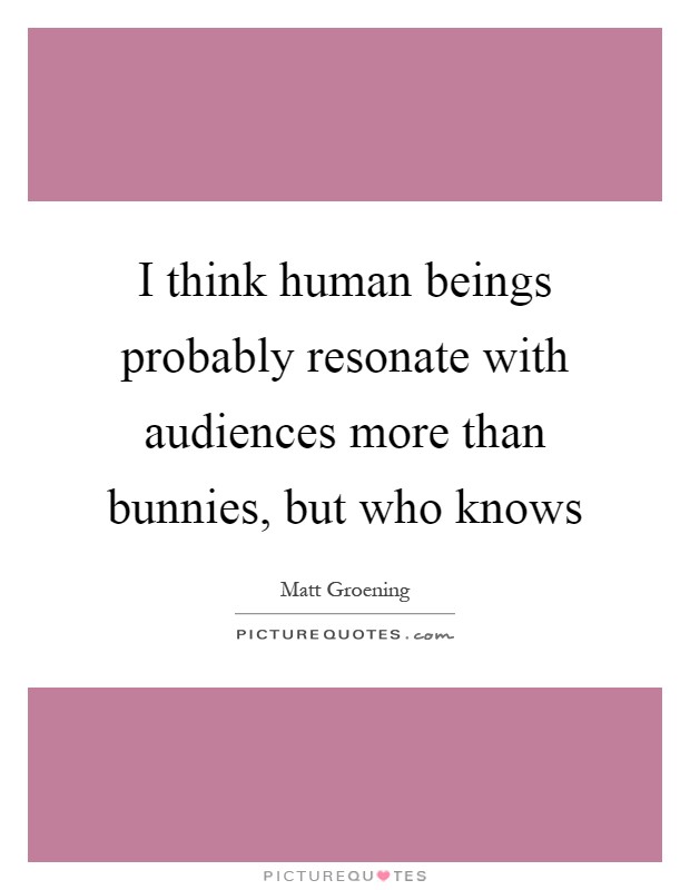 I think human beings probably resonate with audiences more than bunnies, but who knows Picture Quote #1