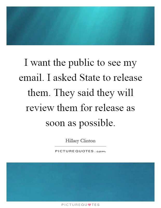 I want the public to see my email. I asked State to release them. They said they will review them for release as soon as possible Picture Quote #1