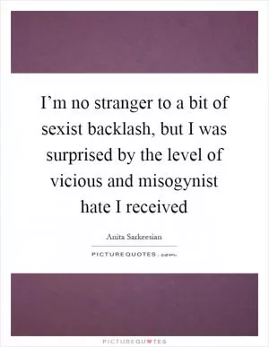 I’m no stranger to a bit of sexist backlash, but I was surprised by the level of vicious and misogynist hate I received Picture Quote #1