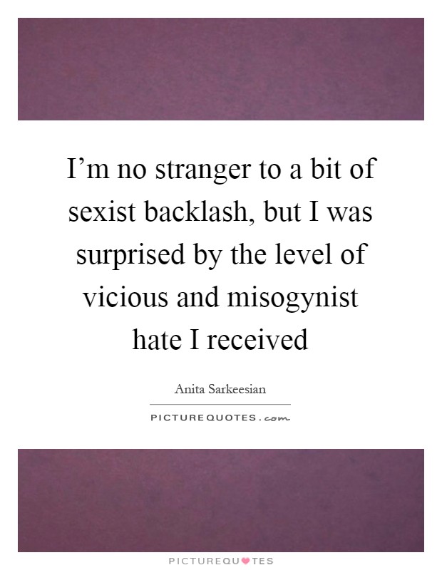 I'm no stranger to a bit of sexist backlash, but I was surprised by the level of vicious and misogynist hate I received Picture Quote #1