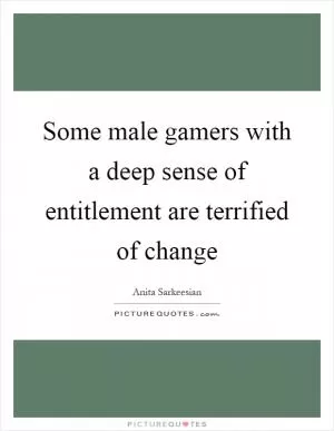 Some male gamers with a deep sense of entitlement are terrified of change Picture Quote #1