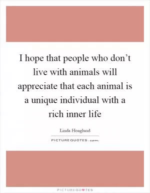 I hope that people who don’t live with animals will appreciate that each animal is a unique individual with a rich inner life Picture Quote #1