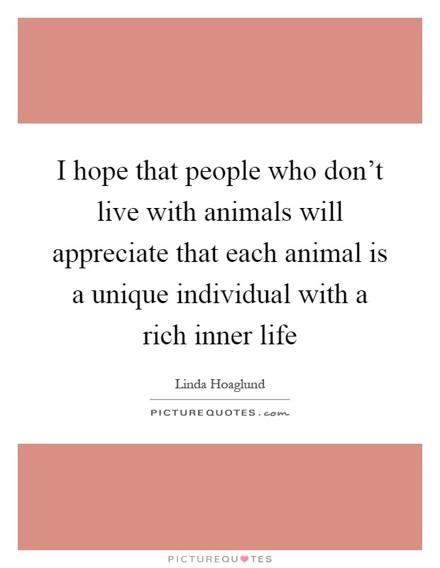 I hope that people who don't live with animals will appreciate that each animal is a unique individual with a rich inner life Picture Quote #1