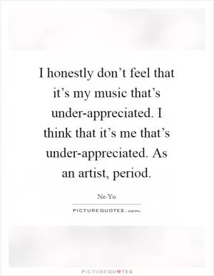 I honestly don’t feel that it’s my music that’s under-appreciated. I think that it’s me that’s under-appreciated. As an artist, period Picture Quote #1