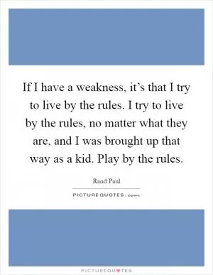 If I have a weakness, it’s that I try to live by the rules. I try to live by the rules, no matter what they are, and I was brought up that way as a kid. Play by the rules Picture Quote #1