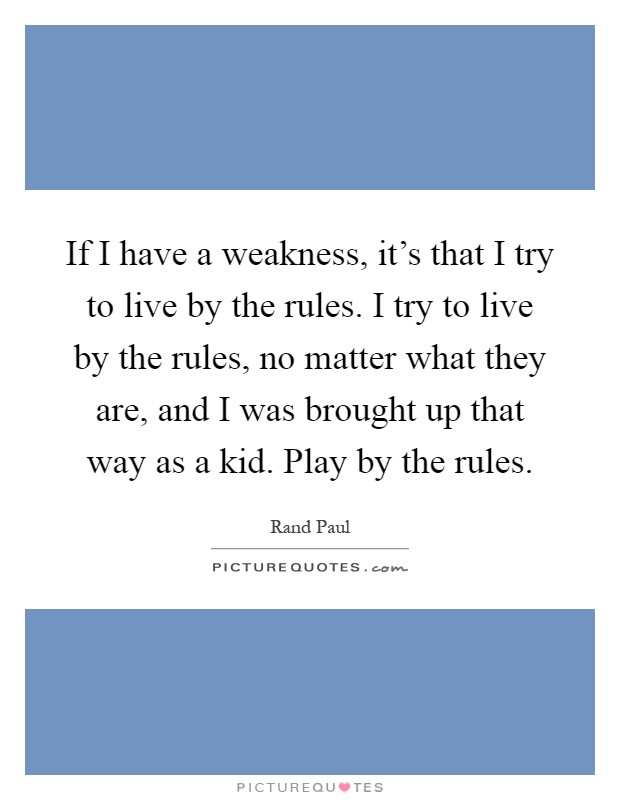 If I have a weakness, it's that I try to live by the rules. I try to live by the rules, no matter what they are, and I was brought up that way as a kid. Play by the rules Picture Quote #1