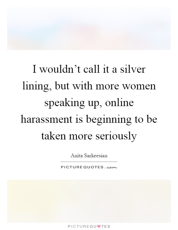 I wouldn't call it a silver lining, but with more women speaking up, online harassment is beginning to be taken more seriously Picture Quote #1
