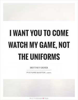 I want you to come watch my game, not the uniforms Picture Quote #1
