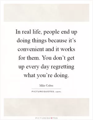 In real life, people end up doing things because it’s convenient and it works for them. You don’t get up every day regretting what you’re doing Picture Quote #1