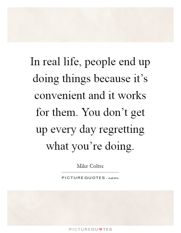 In real life, people end up doing things because it's convenient and it works for them. You don't get up every day regretting what you're doing Picture Quote #1