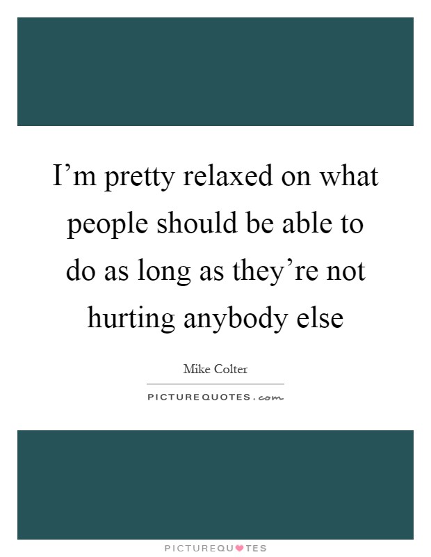 I'm pretty relaxed on what people should be able to do as long as they're not hurting anybody else Picture Quote #1