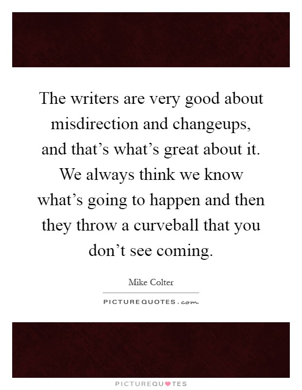 The writers are very good about misdirection and changeups, and that's what's great about it. We always think we know what's going to happen and then they throw a curveball that you don't see coming Picture Quote #1