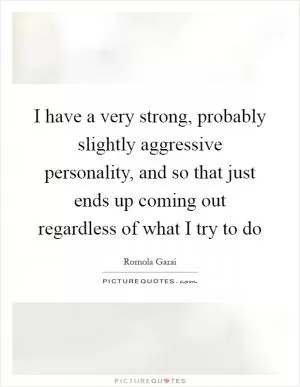 I have a very strong, probably slightly aggressive personality, and so that just ends up coming out regardless of what I try to do Picture Quote #1