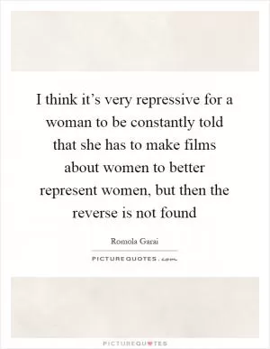 I think it’s very repressive for a woman to be constantly told that she has to make films about women to better represent women, but then the reverse is not found Picture Quote #1