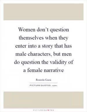 Women don’t question themselves when they enter into a story that has male characters, but men do question the validity of a female narrative Picture Quote #1