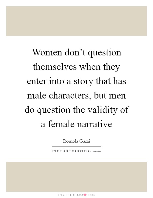 Women don't question themselves when they enter into a story that has male characters, but men do question the validity of a female narrative Picture Quote #1