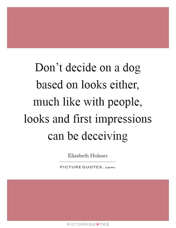 Don't decide on a dog based on looks either, much like with people, looks and first impressions can be deceiving Picture Quote #1