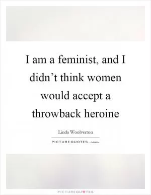 I am a feminist, and I didn’t think women would accept a throwback heroine Picture Quote #1