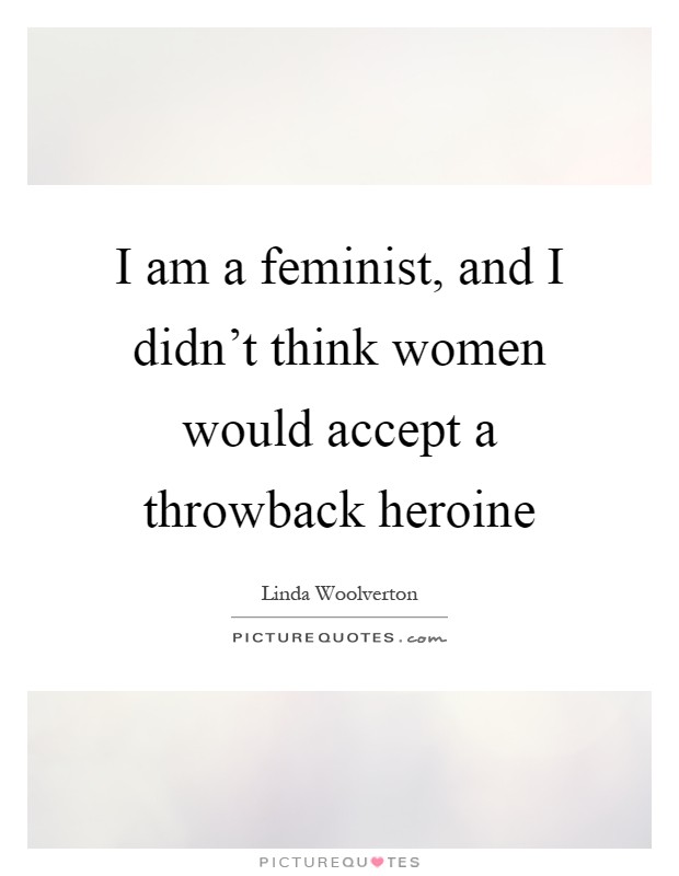 I am a feminist, and I didn't think women would accept a throwback heroine Picture Quote #1