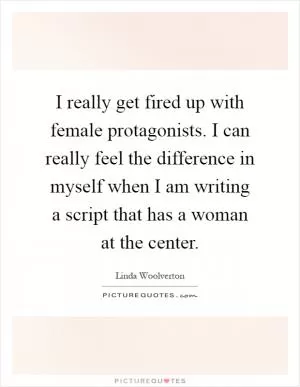 I really get fired up with female protagonists. I can really feel the difference in myself when I am writing a script that has a woman at the center Picture Quote #1