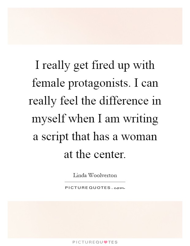 I really get fired up with female protagonists. I can really feel the difference in myself when I am writing a script that has a woman at the center Picture Quote #1
