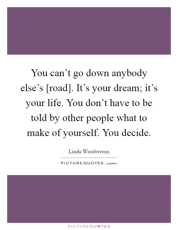 You can't go down anybody else's [road]. It's your dream; it's your life. You don't have to be told by other people what to make of yourself. You decide Picture Quote #1