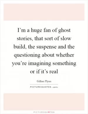 I’m a huge fan of ghost stories, that sort of slow build, the suspense and the questioning about whether you’re imagining something or if it’s real Picture Quote #1
