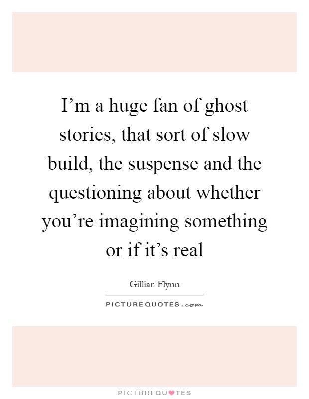 I'm a huge fan of ghost stories, that sort of slow build, the suspense and the questioning about whether you're imagining something or if it's real Picture Quote #1
