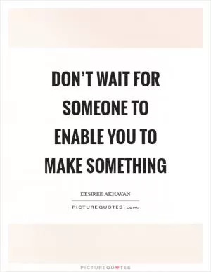 Don’t wait for someone to enable you to make something Picture Quote #1