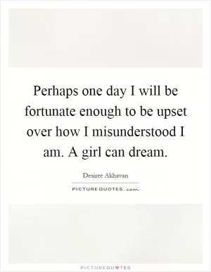 Perhaps one day I will be fortunate enough to be upset over how I misunderstood I am. A girl can dream Picture Quote #1