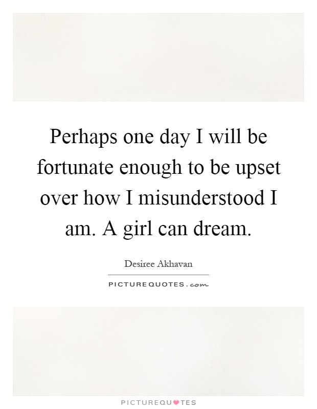 Perhaps one day I will be fortunate enough to be upset over how I misunderstood I am. A girl can dream Picture Quote #1