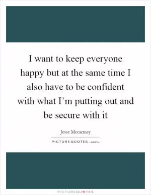 I want to keep everyone happy but at the same time I also have to be confident with what I’m putting out and be secure with it Picture Quote #1