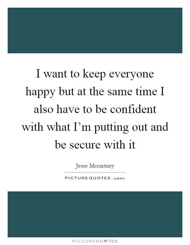 I want to keep everyone happy but at the same time I also have to be confident with what I'm putting out and be secure with it Picture Quote #1