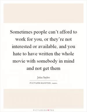 Sometimes people can’t afford to work for you, or they’re not interested or available, and you hate to have written the whole movie with somebody in mind and not get them Picture Quote #1