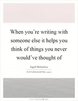 When you’re writing with someone else it helps you think of things you never would’ve thought of Picture Quote #1