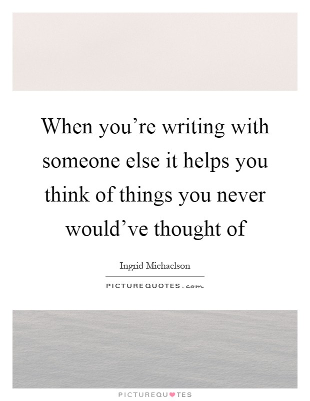 When you're writing with someone else it helps you think of things you never would've thought of Picture Quote #1