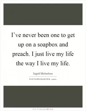 I’ve never been one to get up on a soapbox and preach. I just live my life the way I live my life Picture Quote #1