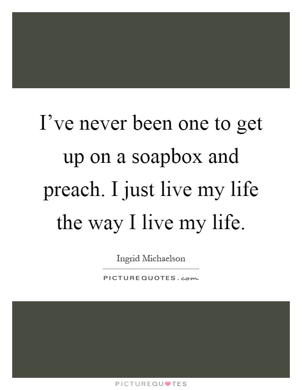 I've never been one to get up on a soapbox and preach. I just live my life the way I live my life Picture Quote #1