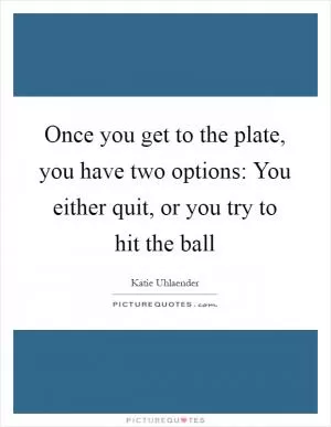 Once you get to the plate, you have two options: You either quit, or you try to hit the ball Picture Quote #1