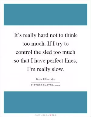 It’s really hard not to think too much. If I try to control the sled too much so that I have perfect lines, I’m really slow Picture Quote #1