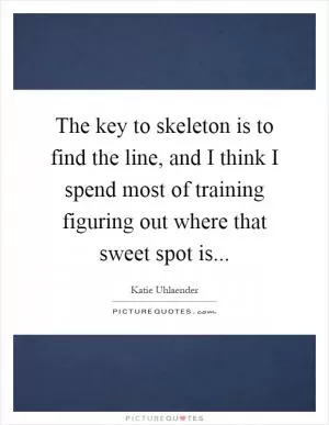 The key to skeleton is to find the line, and I think I spend most of training figuring out where that sweet spot is Picture Quote #1