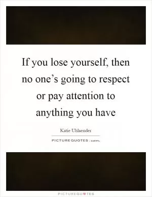 If you lose yourself, then no one’s going to respect or pay attention to anything you have Picture Quote #1