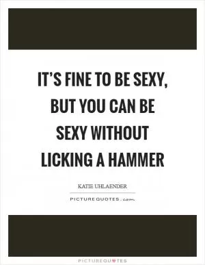 It’s fine to be sexy, but you can be sexy without licking a hammer Picture Quote #1